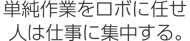 単純作業はロボに任せ人は仕事に集中する。